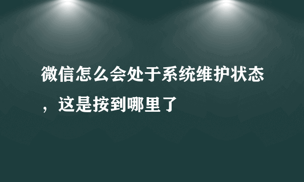 微信怎么会处于系统维护状态，这是按到哪里了