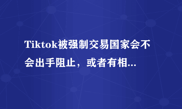 Tiktok被强制交易国家会不会出手阻止，或者有相似的反制？