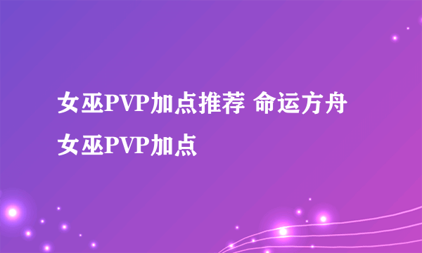 女巫PVP加点推荐 命运方舟女巫PVP加点