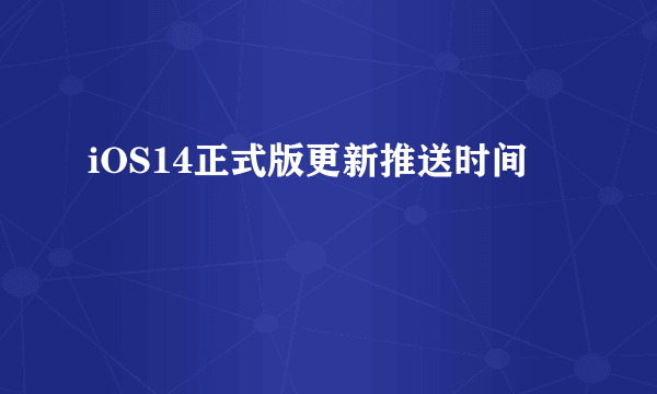 iOS14正式版更新推送时间