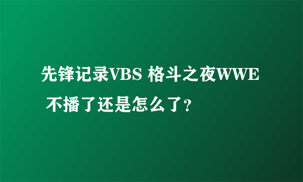 先锋记录VBS 格斗之夜WWE 不播了还是怎么了？