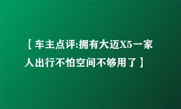 【车主点评:拥有大迈X5一家人出行不怕空间不够用了】