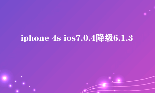 iphone 4s ios7.0.4降级6.1.3