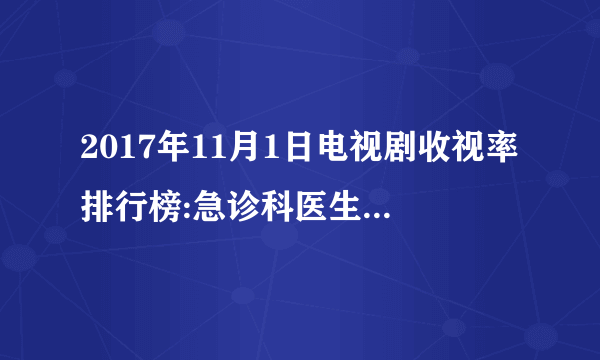 2017年11月1日电视剧收视率排行榜:急诊科医生收视第一