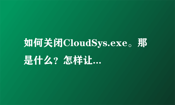 如何关闭CloudSys.exe。那是什么？怎样让它不自动运行？