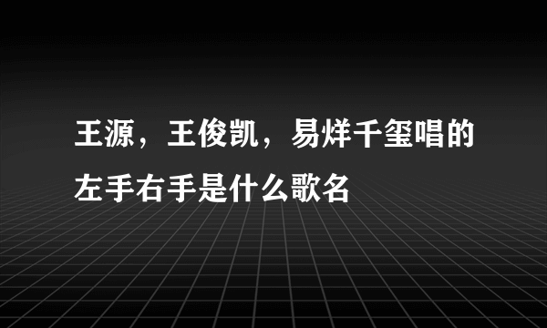 王源，王俊凯，易烊千玺唱的左手右手是什么歌名