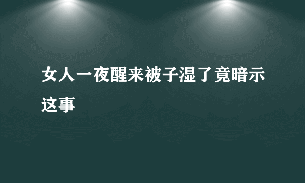 女人一夜醒来被子湿了竟暗示这事