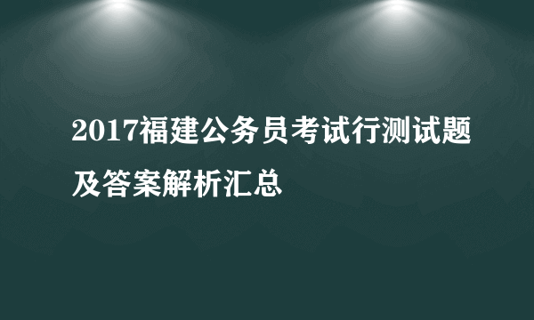 2017福建公务员考试行测试题及答案解析汇总