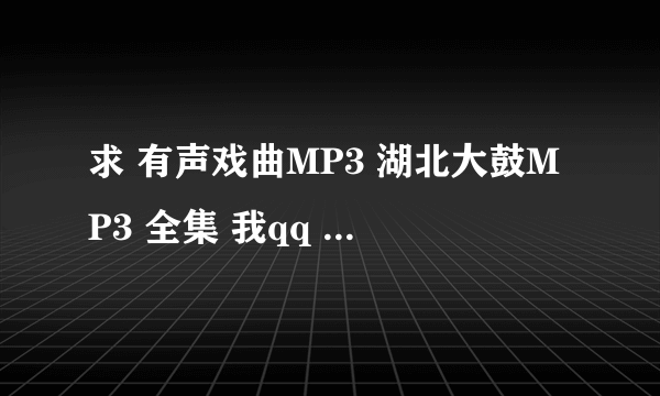 求 有声戏曲MP3 湖北大鼓MP3 全集 我qq 2398873325