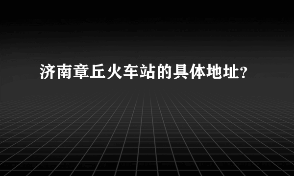 济南章丘火车站的具体地址？