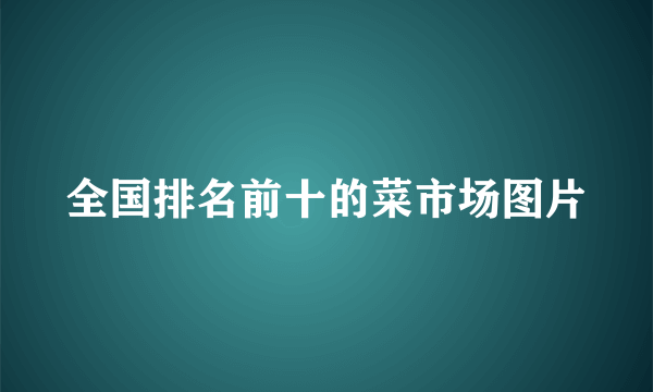 全国排名前十的菜市场图片