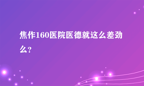 焦作160医院医德就这么差劲么？