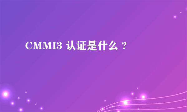 CMMI3 认证是什么 ?