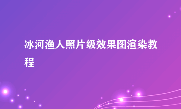 冰河渔人照片级效果图渲染教程