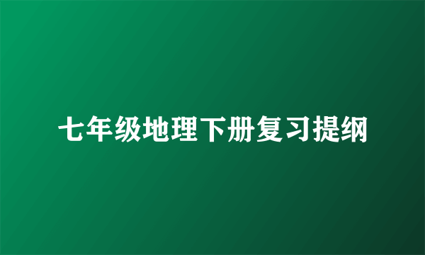 七年级地理下册复习提纲