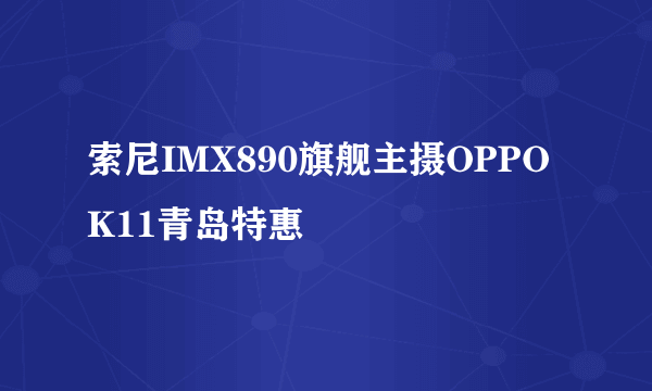 索尼IMX890旗舰主摄OPPO K11青岛特惠