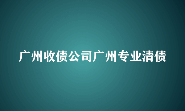 广州收债公司广州专业清债