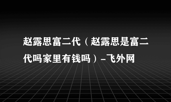 赵露思富二代（赵露思是富二代吗家里有钱吗）-飞外网