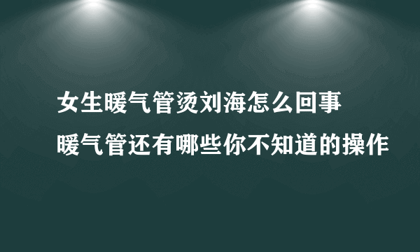 女生暖气管烫刘海怎么回事 暖气管还有哪些你不知道的操作