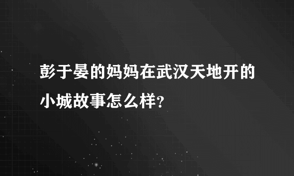 彭于晏的妈妈在武汉天地开的小城故事怎么样？