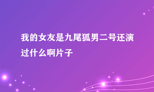 我的女友是九尾狐男二号还演过什么啊片子