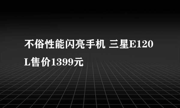 不俗性能闪亮手机 三星E120L售价1399元