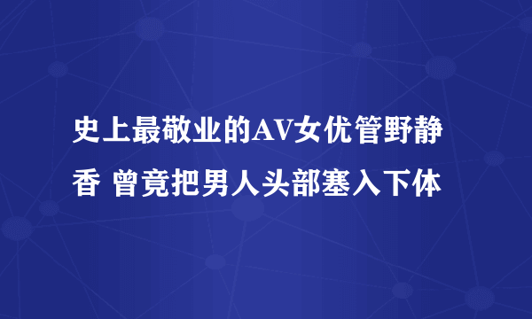 史上最敬业的AV女优管野静香 曾竟把男人头部塞入下体 