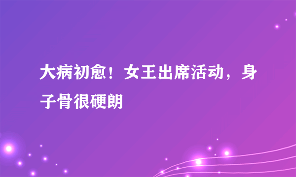 大病初愈！女王出席活动，身子骨很硬朗