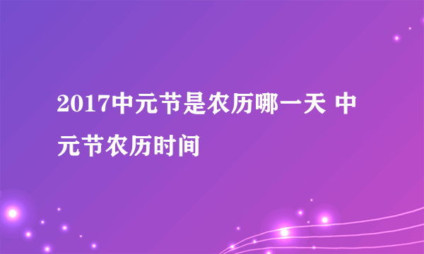 2017中元节是农历哪一天 中元节农历时间