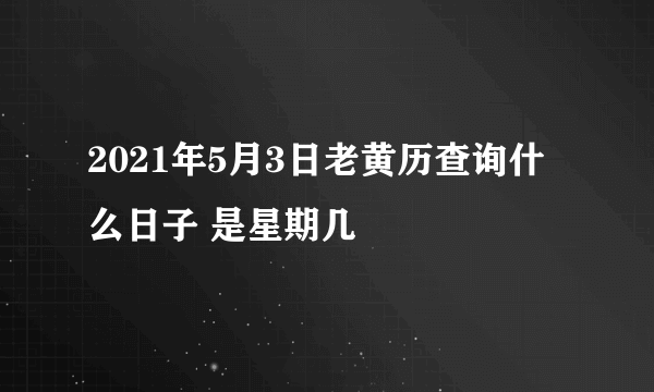 2021年5月3日老黄历查询什么日子 是星期几