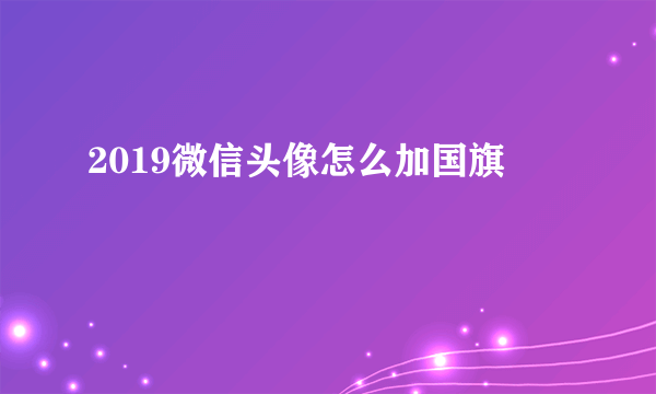 2019微信头像怎么加国旗