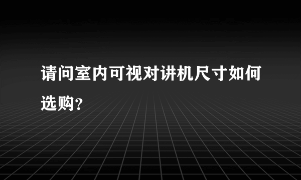 请问室内可视对讲机尺寸如何选购？