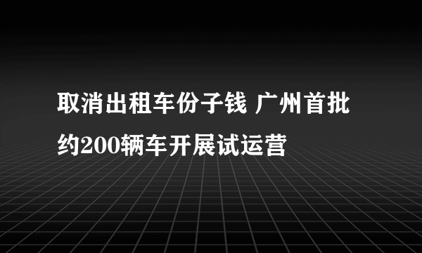 取消出租车份子钱 广州首批约200辆车开展试运营