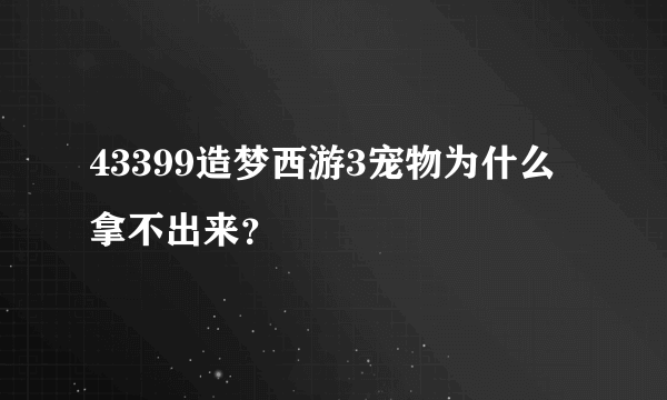 43399造梦西游3宠物为什么拿不出来？