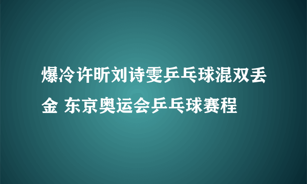 爆冷许昕刘诗雯乒乓球混双丢金 东京奥运会乒乓球赛程