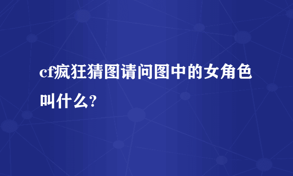 cf疯狂猜图请问图中的女角色叫什么?