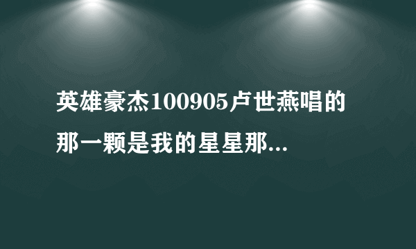 英雄豪杰100905卢世燕唱的 那一颗是我的星星那个歌叫啥,19;07唱的那个