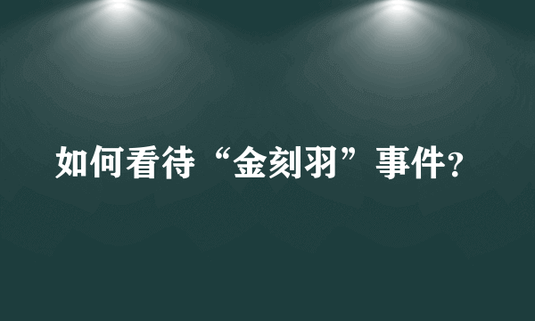 如何看待“金刻羽”事件？