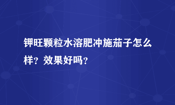 钾旺颗粒水溶肥冲施茄子怎么样？效果好吗？