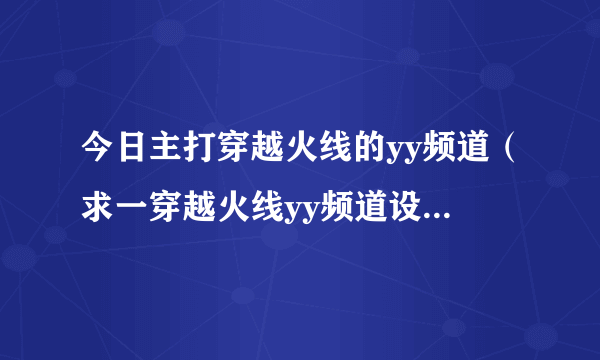 今日主打穿越火线的yy频道（求一穿越火线yy频道设计样本）