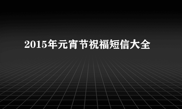 2015年元宵节祝福短信大全