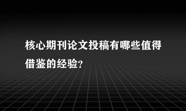 核心期刊论文投稿有哪些值得借鉴的经验？