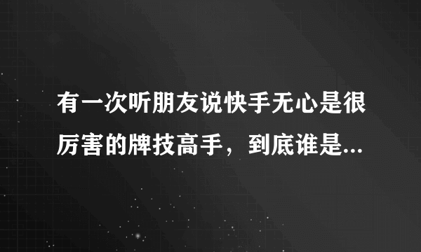 有一次听朋友说快手无心是很厉害的牌技高手，到底谁是快手无心呢？