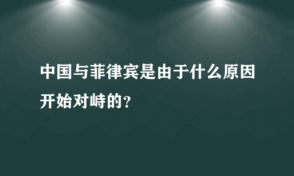 中国与菲律宾是由于什么原因开始对峙的？