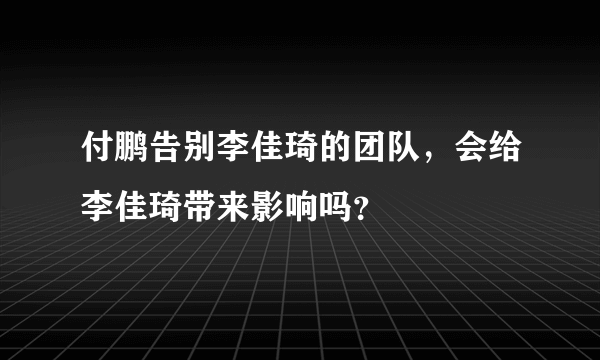 付鹏告别李佳琦的团队，会给李佳琦带来影响吗？