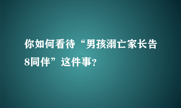 你如何看待“男孩溺亡家长告8同伴”这件事？