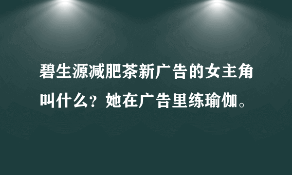 碧生源减肥茶新广告的女主角叫什么？她在广告里练瑜伽。