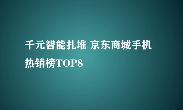 千元智能扎堆 京东商城手机热销榜TOP8