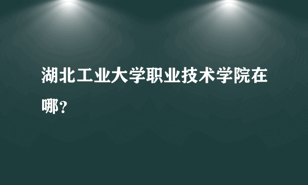 湖北工业大学职业技术学院在哪？