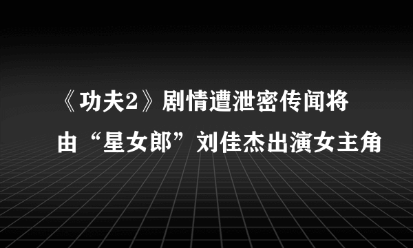 《功夫2》剧情遭泄密传闻将由“星女郎”刘佳杰出演女主角